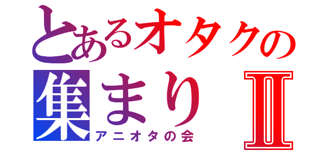 とあるオタクの集まりⅡ（アニオタの会）