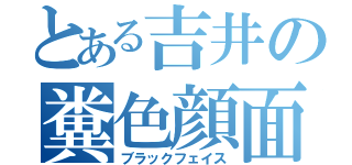 とある吉井の糞色顔面（ブラックフェイス）