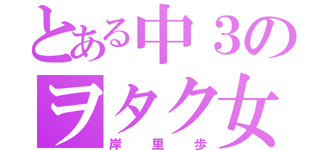 とある中３のヲタク女子（岸里歩）