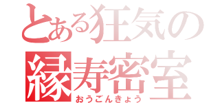 とある狂気の縁寿密室（おうごんきょう）