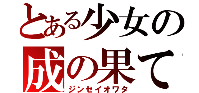 とある少女の成の果て（ジンセイオワタ）