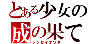 とある少女の成の果て（ジンセイオワタ）