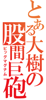 とある大樹の股間巨砲（ビッグマグナム）