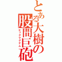 とある大樹の股間巨砲（ビッグマグナム）