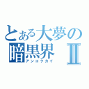 とある大夢の暗黒界Ⅱ（アンコクカイ）