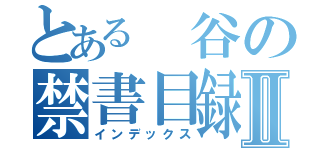 とある　谷の禁書目録Ⅱ（インデックス）