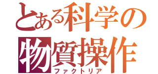 とある科学の物質操作（ファクトリア）