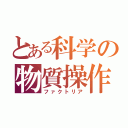 とある科学の物質操作（ファクトリア）