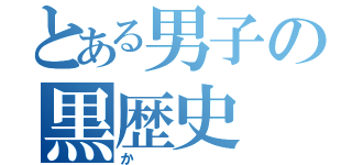 とある男子の黒歴史（か）