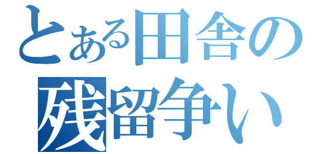 とある田舎の残留争い（）