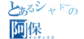 とあるシャドーの阿保（インデックス）