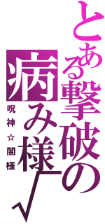 とある撃破の病み様√Ⅱ（呪神☆闇様）