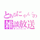 とあるにゃんこの雑談放送（まったりたぃむ）