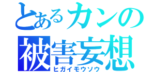 とあるカンの被害妄想（ヒガイモウソウ）