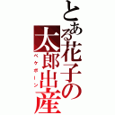 とある花子の太郎出産（ペケポーン）