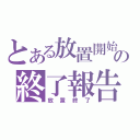 とある放置開始の終了報告（放置終了）