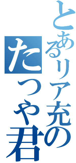 とあるリア充のたつや君（）