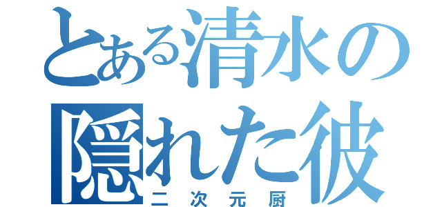 とある清水の隠れた彼女（二次元厨）