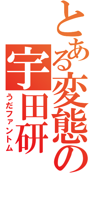 とある変態の宇田研（うだファントム）