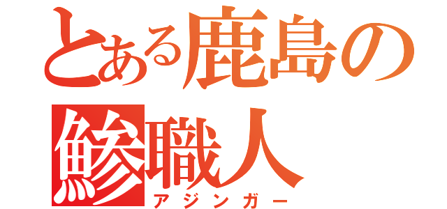 とある鹿島の鯵職人（アジンガー）