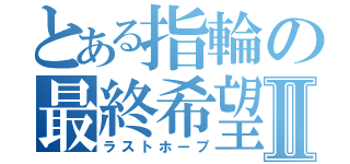 とある指輪の最終希望Ⅱ（ラストホープ）