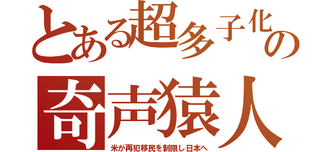 とある超多子化の奇声猿人（米が再犯移民を制限し日本へ）