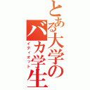 とある大学のバカ学生（イディオット）