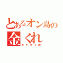 とあるオン島の金くれ （キチガイ供）