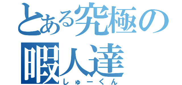 とある究極の暇人達（しゅーくん）