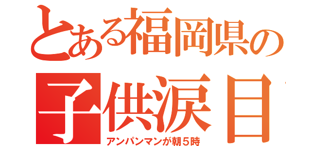 とある福岡県の子供涙目（アンパンマンが朝５時）