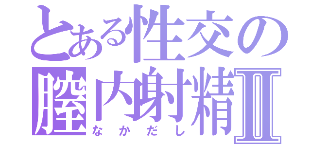 とある性交の膣内射精Ⅱ（なかだし）