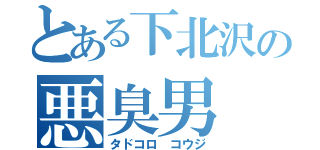 とある下北沢の悪臭男（タドコロ コウジ）