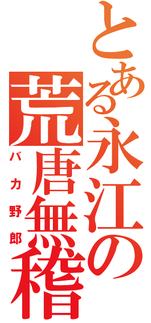 とある永江の荒唐無稽（バカ野郎）