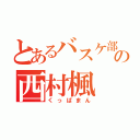 とあるバスケ部の西村楓（くっぱまん）