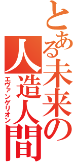 とある未来の人造人間（エヴァンゲリオン）