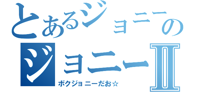 とあるジョニーのジョニー放送Ⅱ（ボクジョニーだお☆）