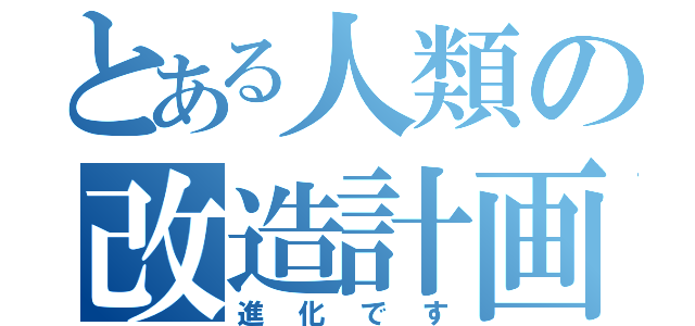 とある人類の改造計画（進化です）