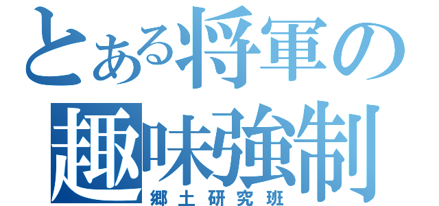 とある将軍の趣味強制（郷土研究班）