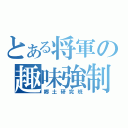 とある将軍の趣味強制（郷土研究班）