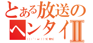 とある放送のヘンタイⅡ（（（；｀・ω・））つ［雪ち］）