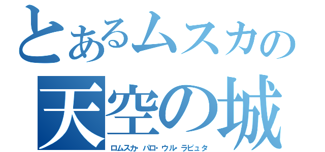 とあるムスカの天空の城（ロムスカ・パロ・ウル・ラピュタ）