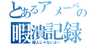 とあるアメーバーの暇潰記録（暇人じゃないよー）