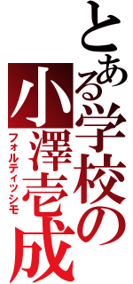 とある学校の小澤壱成（フォルティッシモ）