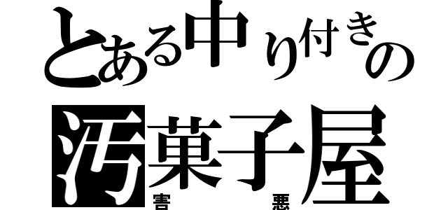 とある中り付きの汚菓子屋（害悪）