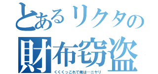 とあるリクタの財布窃盗（くくくっこれで俺は…ニヤリ）