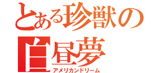 とある珍獣の白昼夢（アメリカンドリーム）