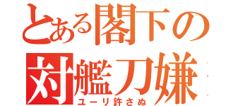 とある閣下の対艦刀嫌い（ユーリ許さぬ）