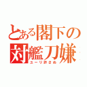 とある閣下の対艦刀嫌い（ユーリ許さぬ）