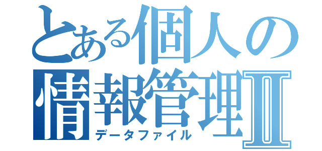 とある個人の情報管理Ⅱ（データファイル）