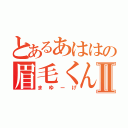 とあるあははの眉毛くんⅡ（まゆーげ）